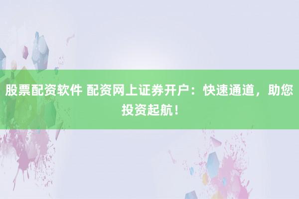 股票配资软件 配资网上证券开户:快速通道,助您投资起航!