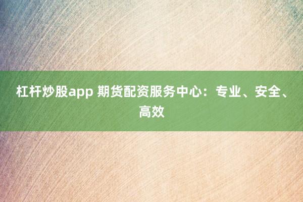 杠杆炒股app 期货配资服务中心：专业、安全、高效