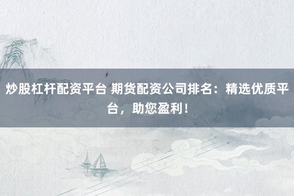 炒股杠杆配资平台 期货配资公司排名：精选优质平台，助您盈利！
