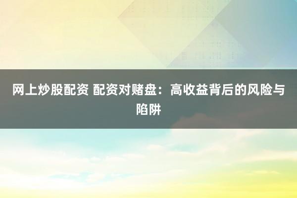 网上炒股配资 配资对赌盘：高收益背后的风险与陷阱