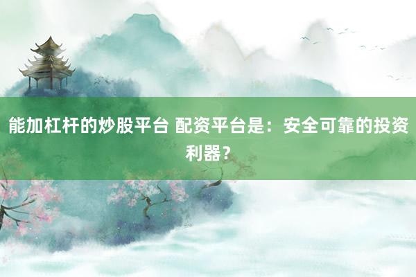 能加杠杆的炒股平台 配资平台是：安全可靠的投资利器？