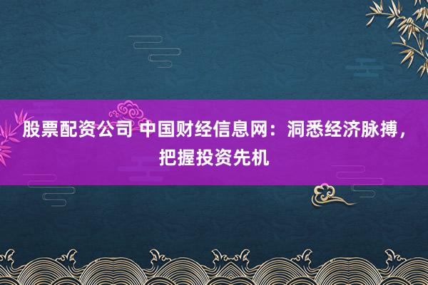 股票配资公司 中国财经信息网：洞悉经济脉搏，把握投资先机