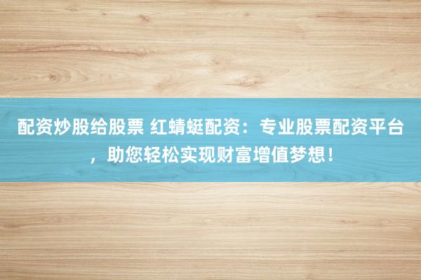 配资炒股给股票 红蜻蜓配资：专业股票配资平台，助您轻松实现财富增值梦想！
