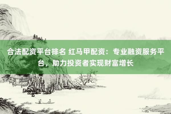 合法配资平台排名 红马甲配资：专业融资服务平台，助力投资者实现财富增长