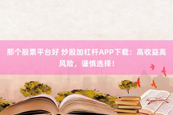 那个股票平台好 炒股加杠杆APP下载：高收益高风险，谨慎选择！