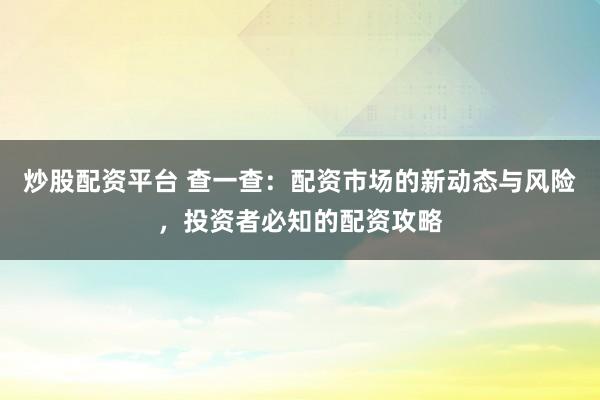 炒股配资平台 查一查：配资市场的新动态与风险，投资者必知的配资攻略