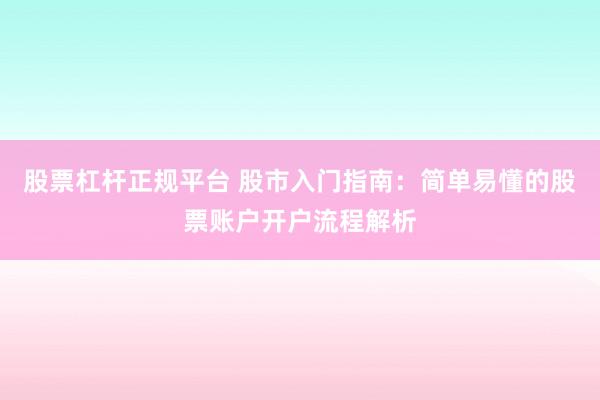 股票杠杆正规平台 股市入门指南：简单易懂的股票账户开户流程解析