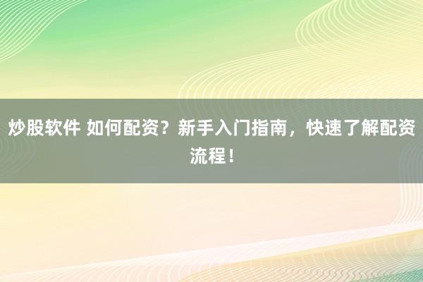 炒股软件 如何配资？新手入门指南，快速了解配资流程！