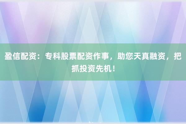 盈信配资：专科股票配资作事，助您天真融资，把抓投资先机！