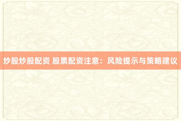 炒股炒股配资 股票配资注意：风险提示与策略建议