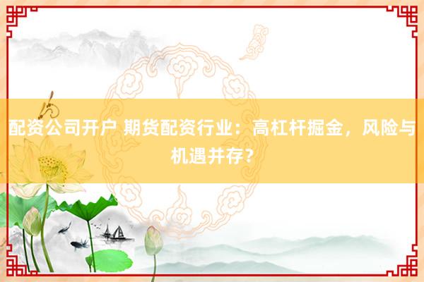 配资公司开户 期货配资行业：高杠杆掘金，风险与机遇并存？