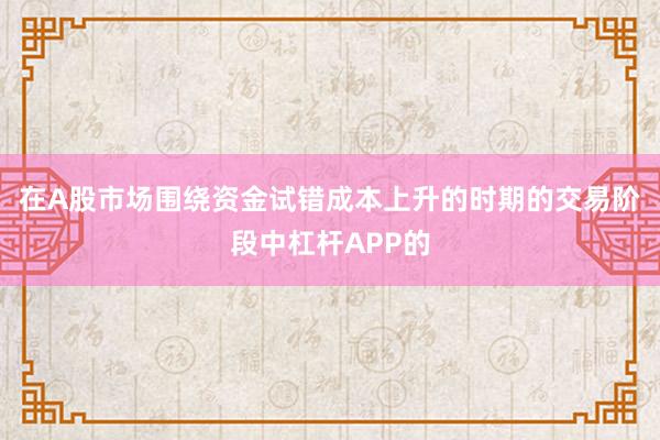 在A股市场围绕资金试错成本上升的时期的交易阶段中杠杆APP的