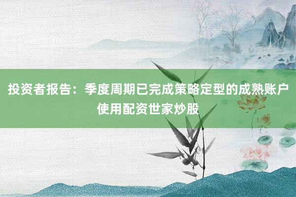 投资者报告：季度周期已完成策略定型的成熟账户使用配资世家炒股