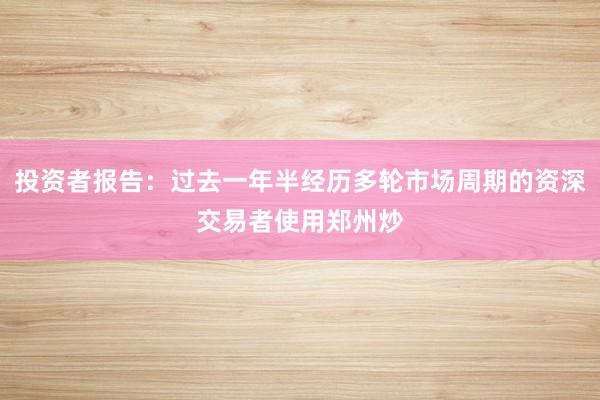 投资者报告：过去一年半经历多轮市场周期的资深交易者使用郑州炒