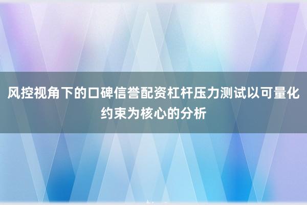 风控视角下的口碑信誉配资杠杆压力测试以可量化约束为核心的分析