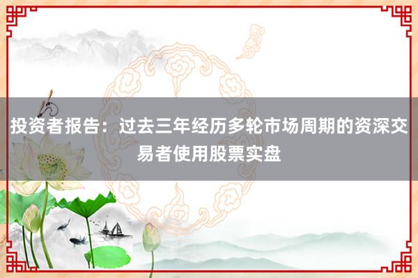投资者报告：过去三年经历多轮市场周期的资深交易者使用股票实盘