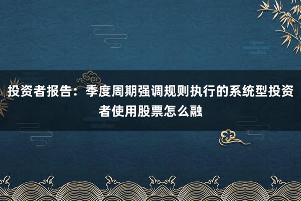 投资者报告：季度周期强调规则执行的系统型投资者使用股票怎么融