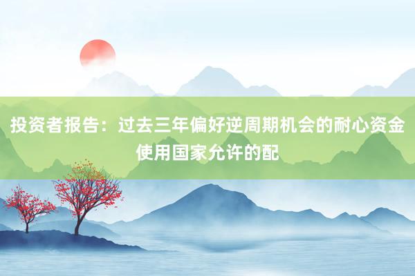 投资者报告：过去三年偏好逆周期机会的耐心资金使用国家允许的配