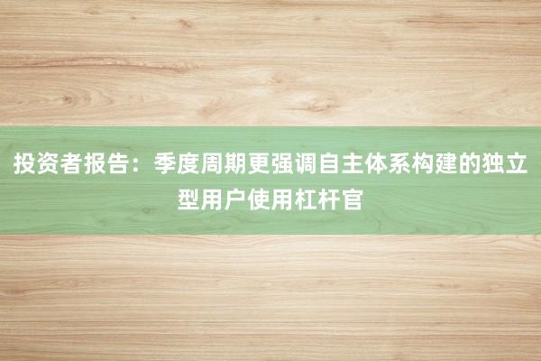投资者报告：季度周期更强调自主体系构建的独立型用户使用杠杆官