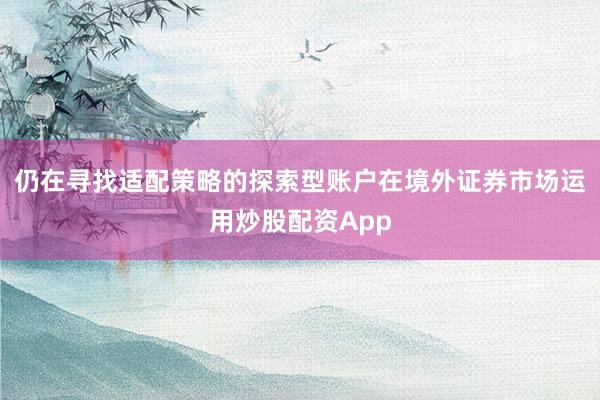 仍在寻找适配策略的探索型账户在境外证券市场运用炒股配资App