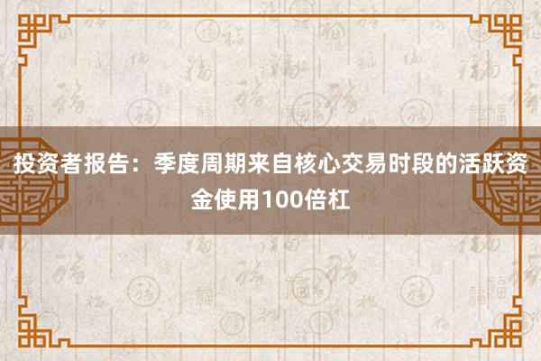 投资者报告：季度周期来自核心交易时段的活跃资金使用100倍杠