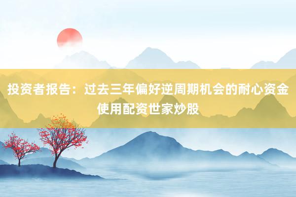 投资者报告:过去三年偏好逆周期机会的耐心资金使用配资世家炒股
