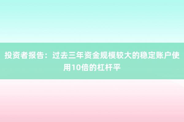 投资者报告:过去三年资金规模较大的稳定账户使用10倍的杠杆平