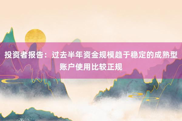 投资者报告：过去半年资金规模趋于稳定的成熟型账户使用比较正规