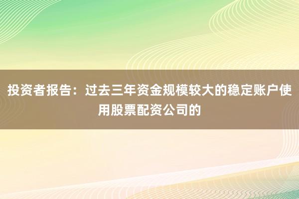 投资者报告：过去三年资金规模较大的稳定账户使用股票配资公司的