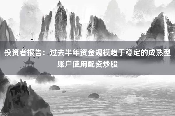 投资者报告：过去半年资金规模趋于稳定的成熟型账户使用配资炒股