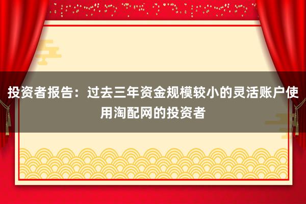 投资者报告：过去三年资金规模较小的灵活账户使用淘配网的投资者