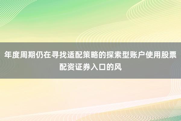 年度周期仍在寻找适配策略的探索型账户使用股票配资证券入口的风