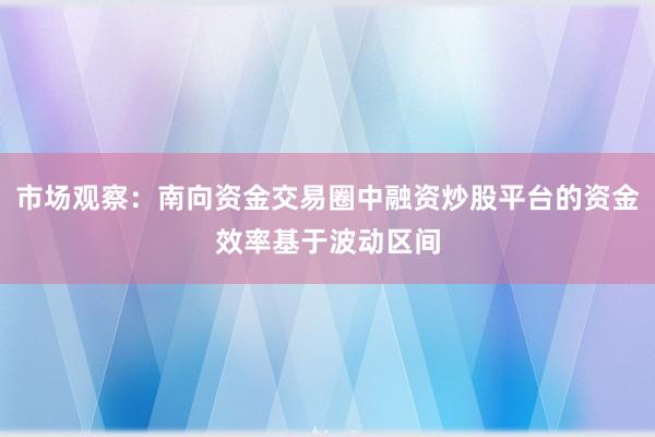 市场观察：南向资金交易圈中融资炒股平台的资金效率基于波动区间