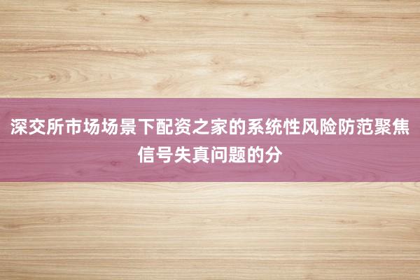深交所市场场景下配资之家的系统性风险防范聚焦信号失真问题的分