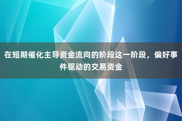 在短期催化主导资金流向的阶段这一阶段，偏好事件驱动的交易资金