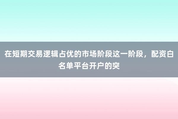 在短期交易逻辑占优的市场阶段这一阶段，配资白名单平台开户的突