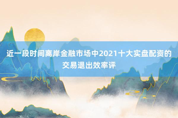 近一段时间离岸金融市场中2021十大实盘配资的交易退出效率评