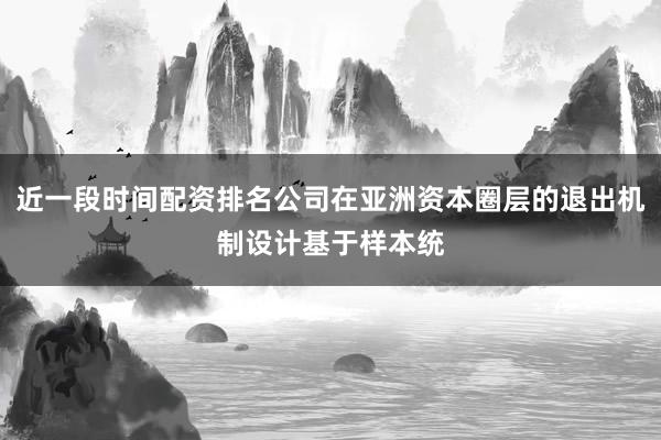 近一段时间配资排名公司在亚洲资本圈层的退出机制设计基于样本统