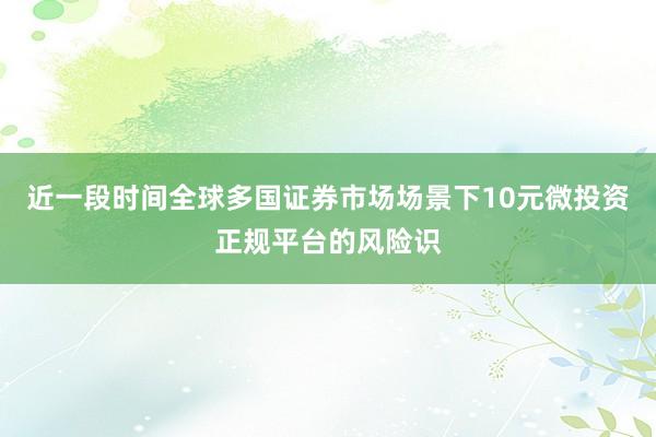 近一段时间全球多国证券市场场景下10元微投资正规平台的风险识