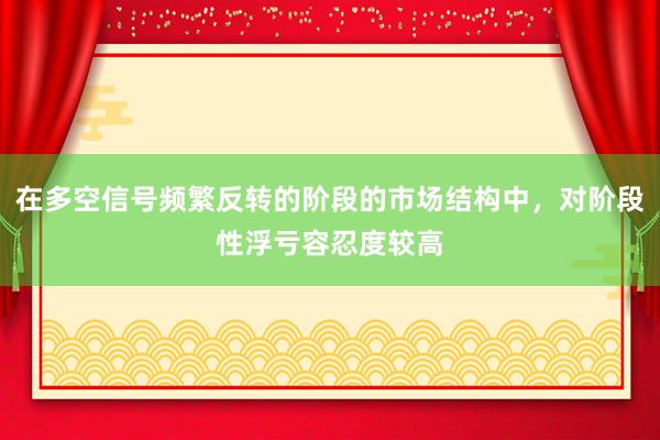 在多空信号频繁反转的阶段的市场结构中，对阶段性浮亏容忍度较高