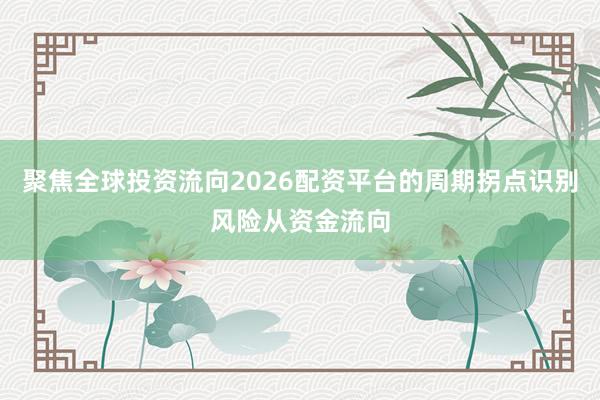聚焦全球投资流向2026配资平台的周期拐点识别风险从资金流向
