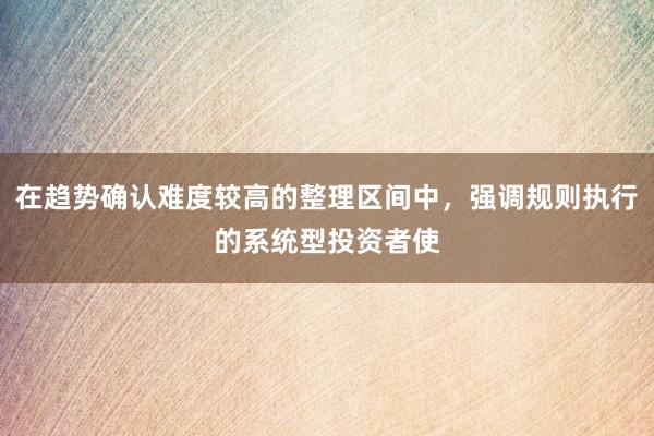在趋势确认难度较高的整理区间中，强调规则执行的系统型投资者使
