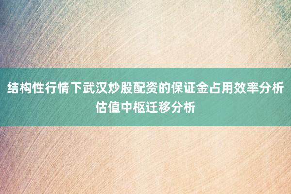 结构性行情下武汉炒股配资的保证金占用效率分析估值中枢迁移分析