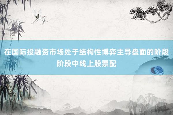 在国际投融资市场处于结构性博弈主导盘面的阶段阶段中线上股票配