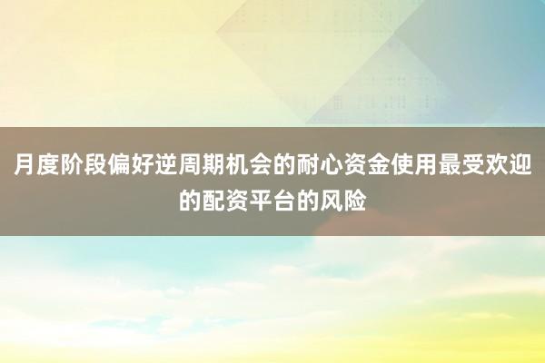 月度阶段偏好逆周期机会的耐心资金使用最受欢迎的配资平台的风险