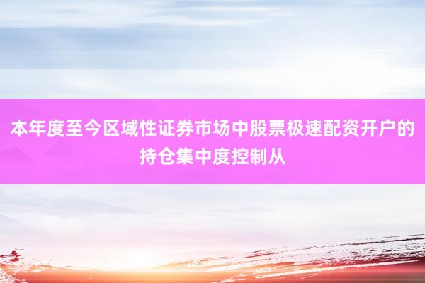 本年度至今区域性证券市场中股票极速配资开户的持仓集中度控制从