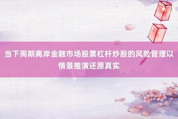 当下周期离岸金融市场股票杠杆炒股的风险管理以情景推演还原真实