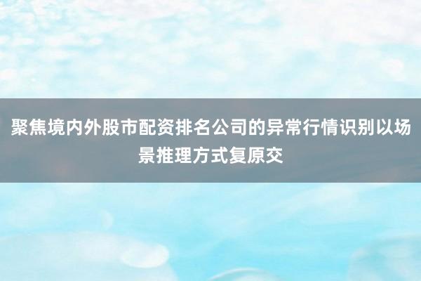 聚焦境内外股市配资排名公司的异常行情识别以场景推理方式复原交