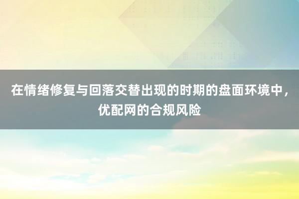 在情绪修复与回落交替出现的时期的盘面环境中，优配网的合规风险