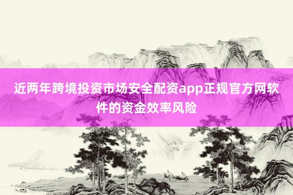 近两年跨境投资市场安全配资app正规官方网软件的资金效率风险